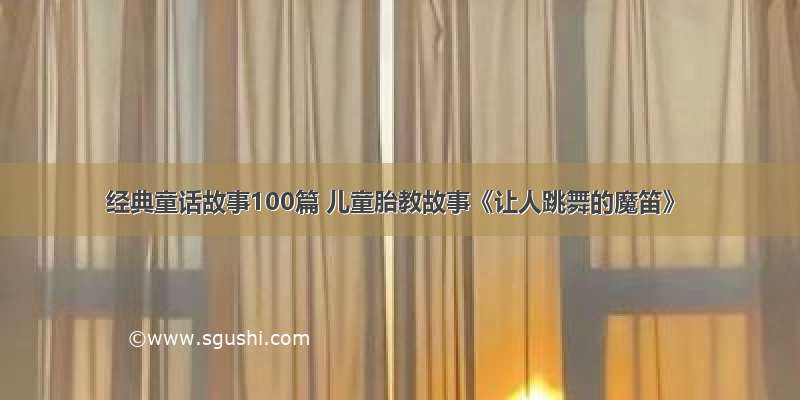 经典童话故事100篇 儿童胎教故事《让人跳舞的魔笛》