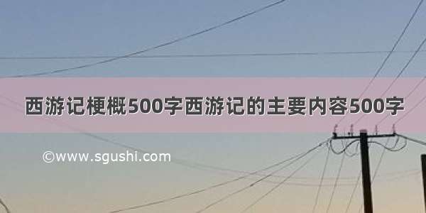 西游记梗概500字西游记的主要内容500字