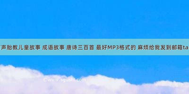 谁有有声胎教儿童故事 成语故事 唐诗三百首 最好MP3格式的 麻烦给我发到邮箱taora