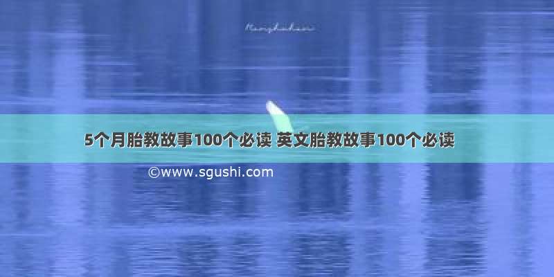 5个月胎教故事100个必读 英文胎教故事100个必读