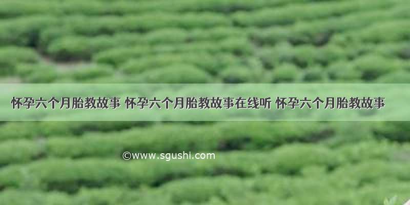 怀孕六个月胎教故事 怀孕六个月胎教故事在线听 怀孕六个月胎教故事