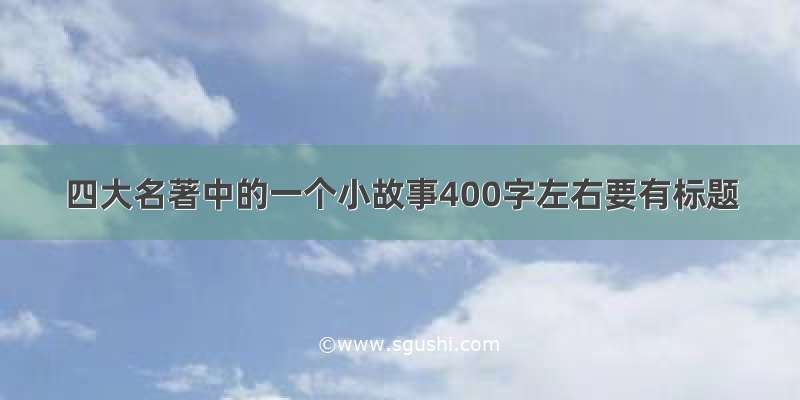 四大名著中的一个小故事400字左右要有标题