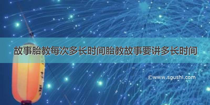 故事胎教每次多长时间胎教故事要讲多长时间