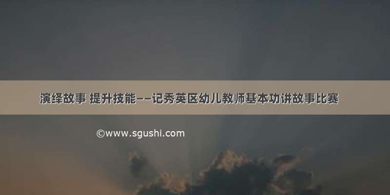 演绎故事 提升技能——记秀英区幼儿教师基本功讲故事比赛