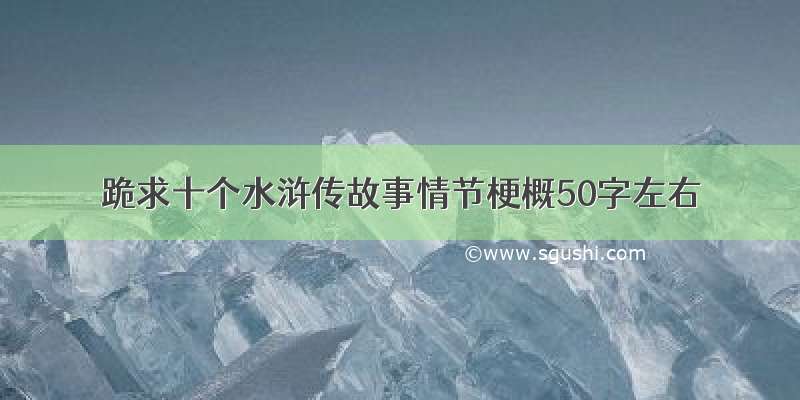 跪求十个水浒传故事情节梗概50字左右