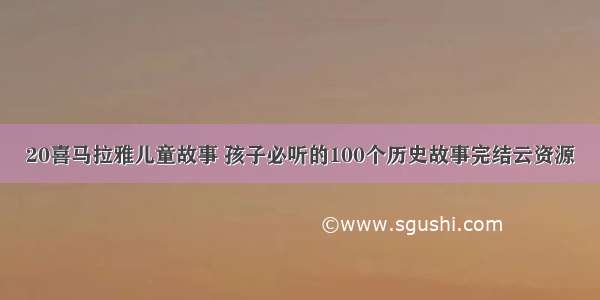 20喜马拉雅儿童故事 孩子必听的100个历史故事完结云资源