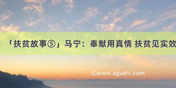 「扶贫故事⑤」马宁：奉献用真情 扶贫见实效