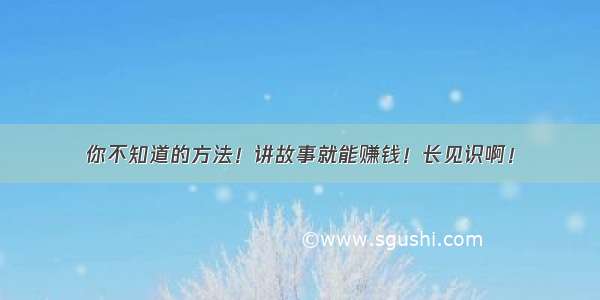 你不知道的方法！讲故事就能赚钱！长见识啊！