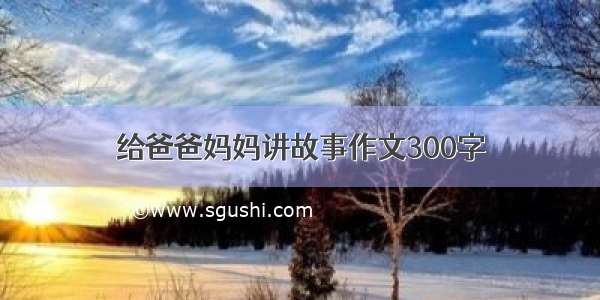 给爸爸妈妈讲故事作文300字