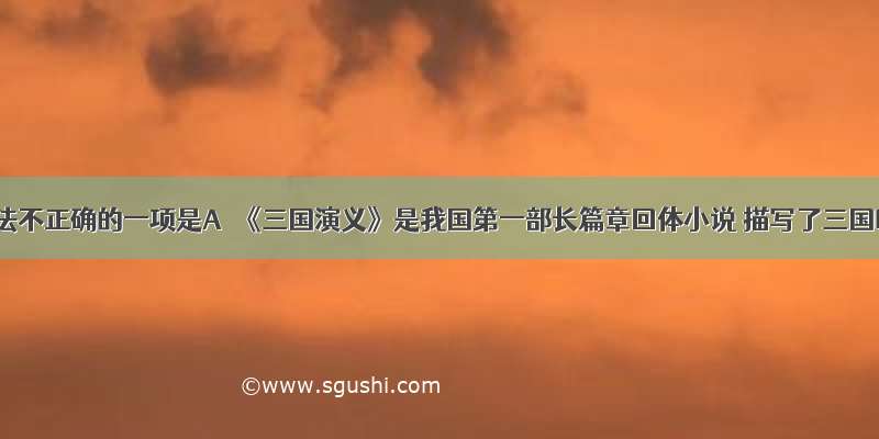 下列说法不正确的一项是A．《三国演义》是我国第一部长篇章回体小说 描写了三国时期