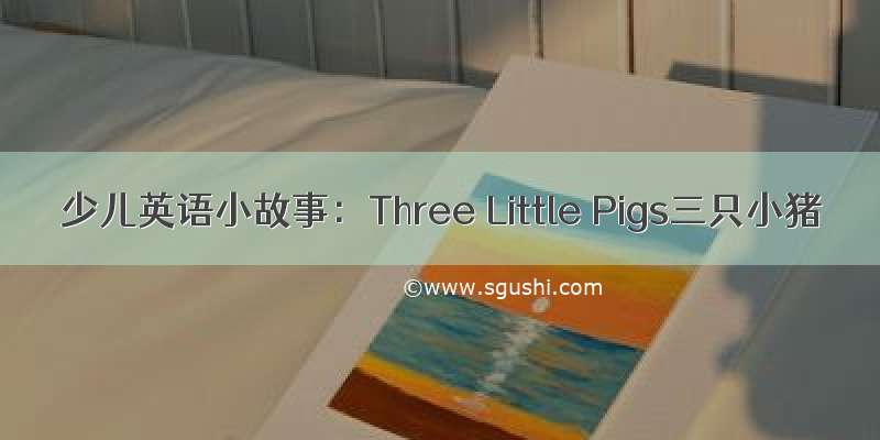 少儿英语小故事：Three Little Pigs三只小猪