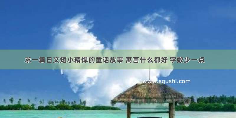 求一篇日文短小精悍的童话故事 寓言什么都好 字数少一点