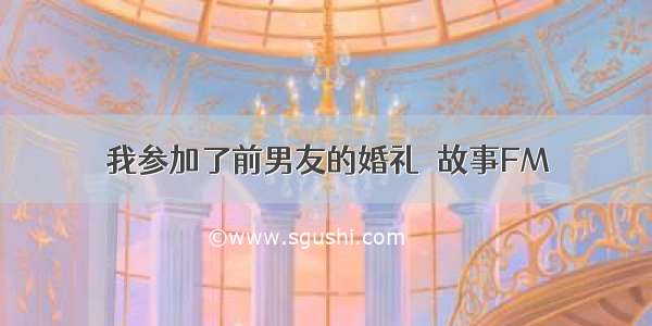 我参加了前男友的婚礼｜故事FM