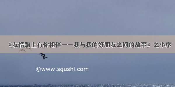 《友情路上有你相伴——我与我的好朋友之间的故事》之小序