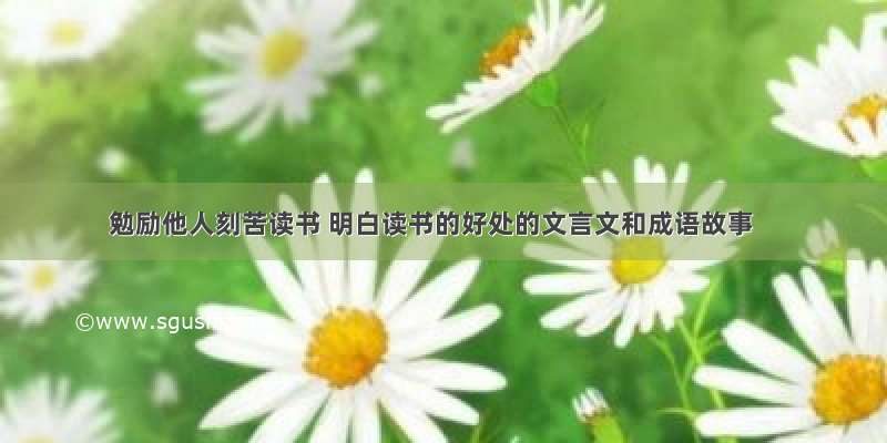 勉励他人刻苦读书 明白读书的好处的文言文和成语故事