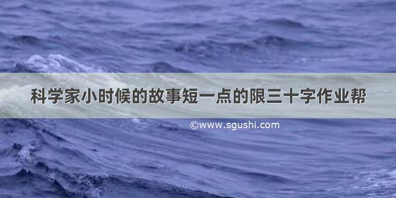 科学家小时候的故事短一点的限三十字作业帮