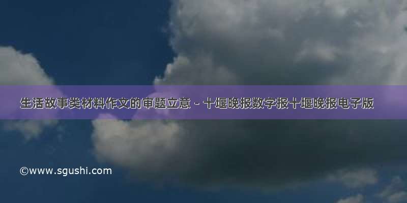 生活故事类材料作文的审题立意－十堰晚报数字报十堰晚报电子版