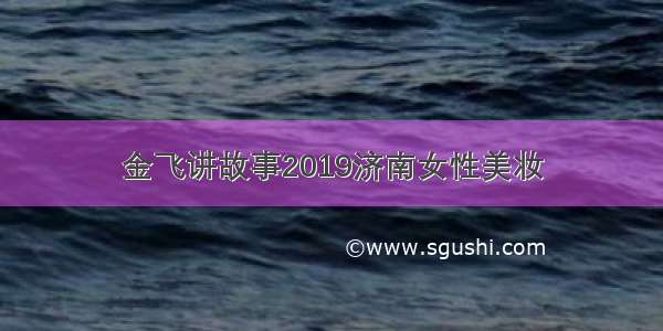 金飞讲故事2019济南女性美妆