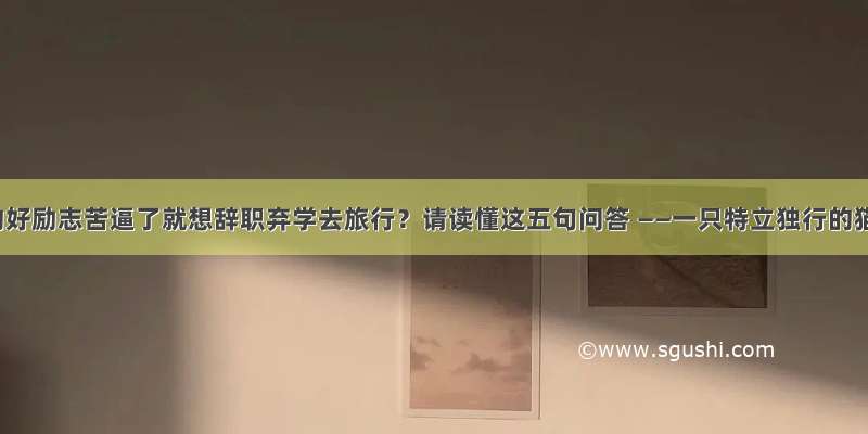 真的好励志苦逼了就想辞职弃学去旅行？请读懂这五句问答 ——一只特立独行的猫