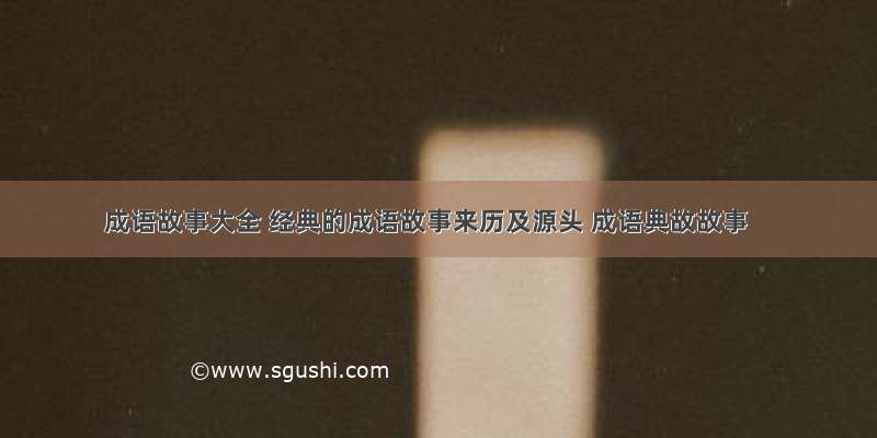 成语故事大全 经典的成语故事来历及源头 成语典故故事