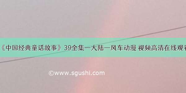 《中国经典童话故事》39全集—大陆—风车动漫 视频高清在线观看