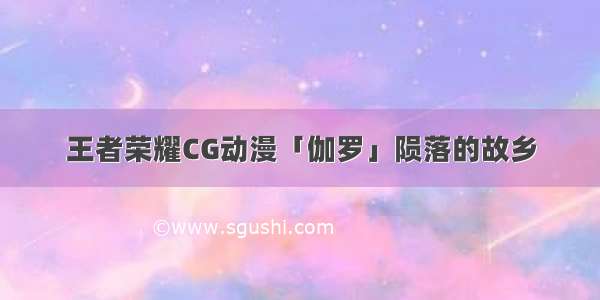 王者荣耀CG动漫「伽罗」陨落的故乡