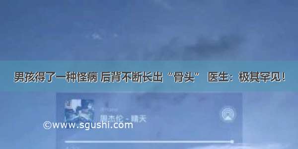 男孩得了一种怪病 后背不断长出“骨头” 医生：极其罕见！