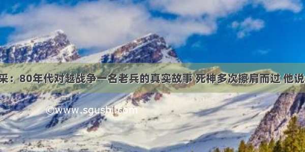 血染的风采：80年代对越战争一名老兵的真实故事 死神多次擦肩而过 他说幸亏命大！