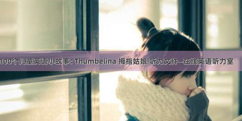 100个儿童英语小故事: Thumbelina 拇指姑娘 听力文件—在线英语听力室