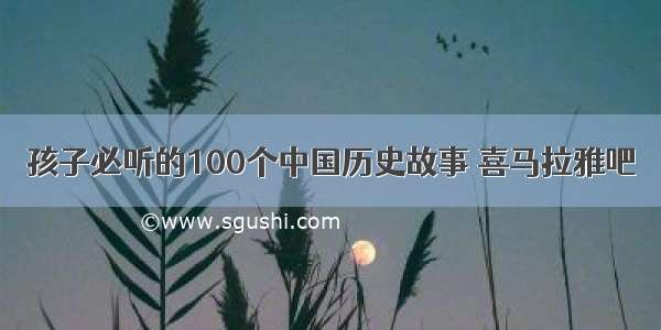 孩子必听的100个中国历史故事 喜马拉雅吧