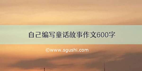 自己编写童话故事作文600字