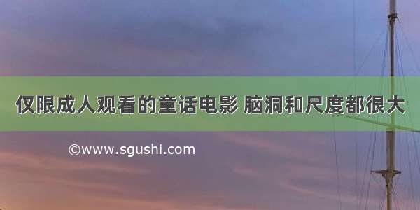 仅限成人观看的童话电影 脑洞和尺度都很大