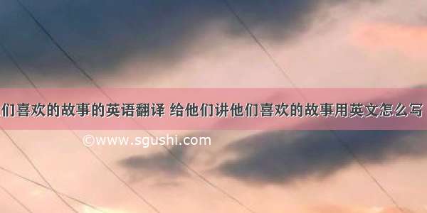 给他们讲他们喜欢的故事的英语翻译 给他们讲他们喜欢的故事用英文怎么写 英语怎么说