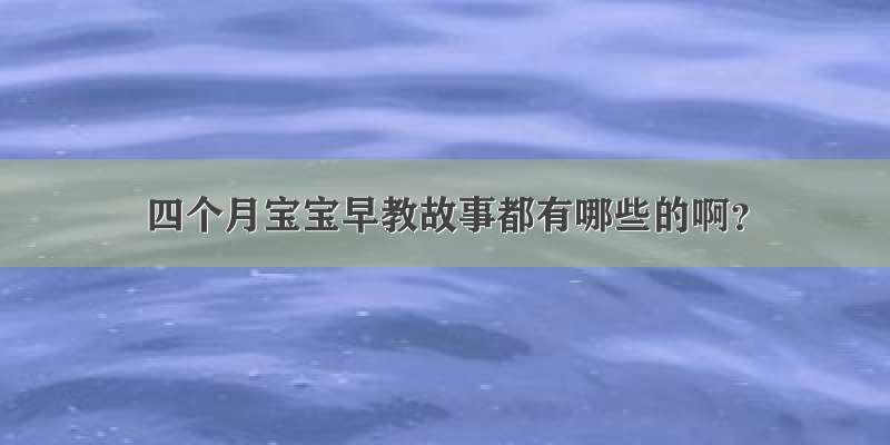 四个月宝宝早教故事都有哪些的啊？