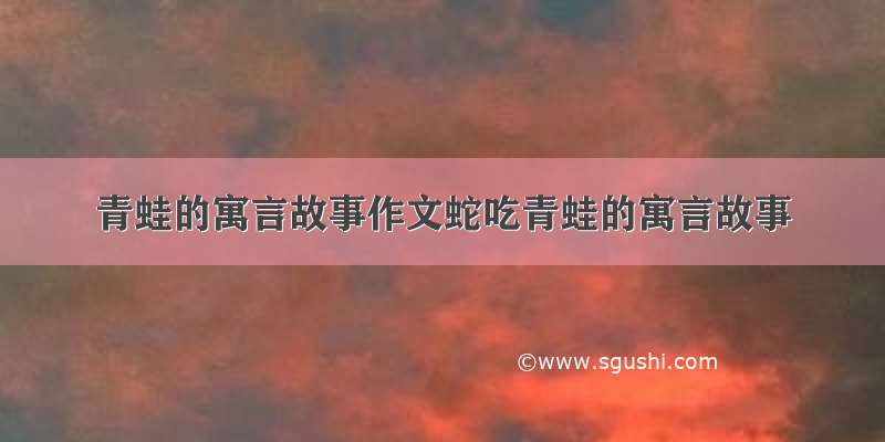 青蛙的寓言故事作文蛇吃青蛙的寓言故事