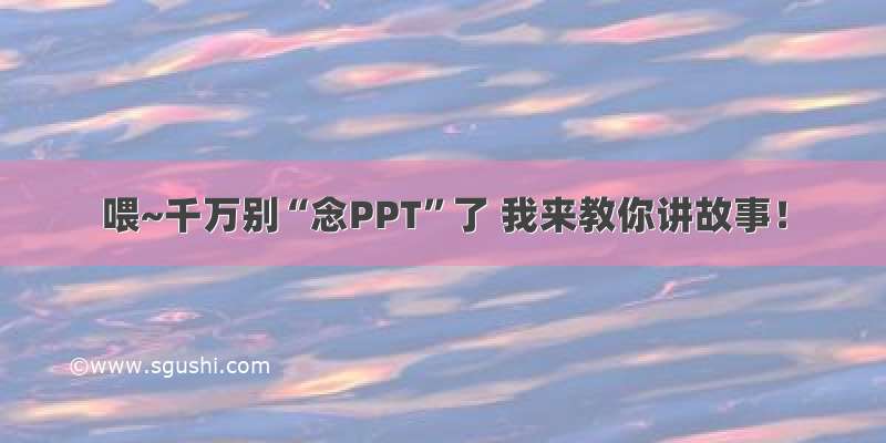 喂~千万别“念PPT”了 我来教你讲故事！