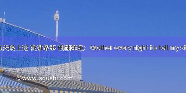 妈妈每天晚上给 我讲故事 的翻译是：Mother every night to tell my stories