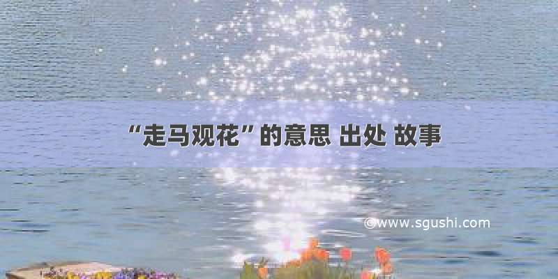 “走马观花”的意思 出处 故事