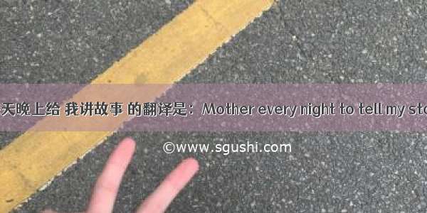 妈妈每天晚上给 我讲故事 的翻译是：Mother every night to tell my stories