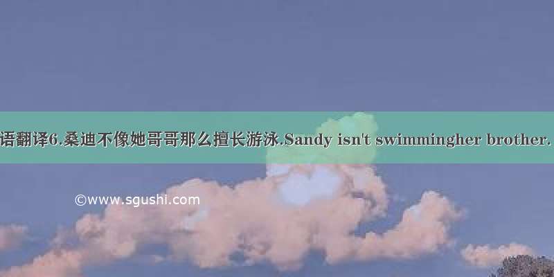 英语翻译6.桑迪不像她哥哥那么擅长游泳.Sandy isn't swimmingher brother.