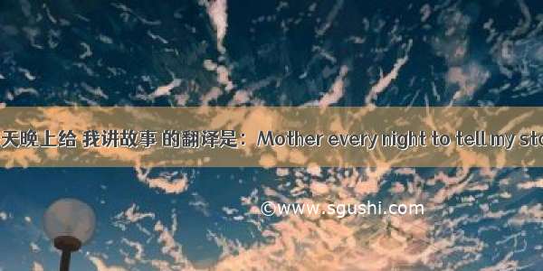 妈妈每天晚上给 我讲故事 的翻译是：Mother every night to tell my stories