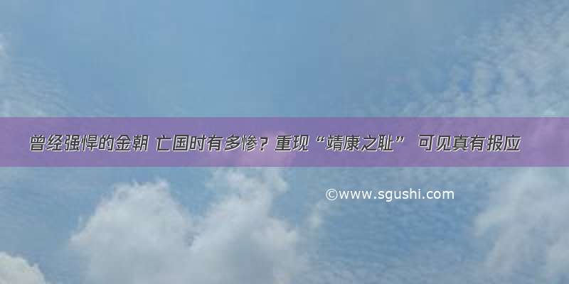 曾经强悍的金朝 亡国时有多惨？重现“靖康之耻” 可见真有报应