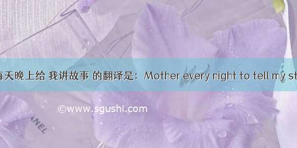 妈妈每天晚上给 我讲故事 的翻译是：Mother every night to tell my stories