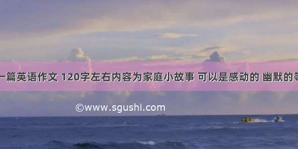 求一篇英语作文 120字左右内容为家庭小故事 可以是感动的 幽默的等等