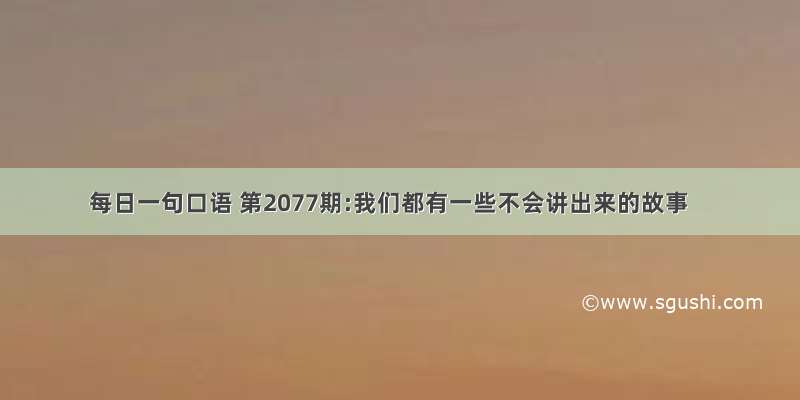 每日一句口语 第2077期:我们都有一些不会讲出来的故事