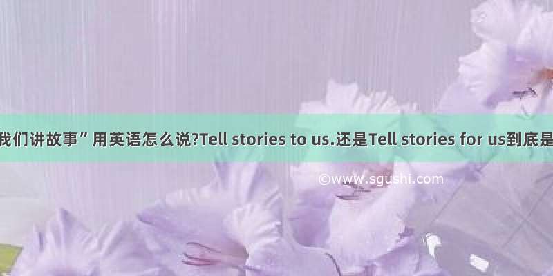 “给我们讲故事”用英语怎么说?Tell stories to us.还是Tell stories for us到底是fo