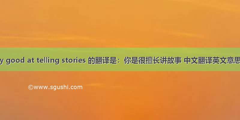 You are very good at telling stories 的翻译是：你是很擅长讲故事 中文翻译英文意思 翻译英语