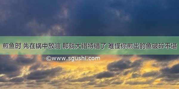 煎鱼时 先在锅中放油 那就大错特错了 难怪你煎出的鱼破碎不堪