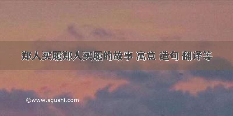 郑人买履郑人买履的故事 寓意 造句 翻译等