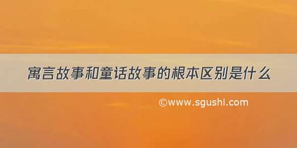 寓言故事和童话故事的根本区别是什么